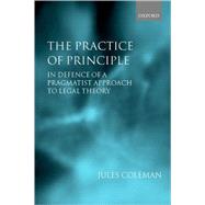 The Practice of Principle In Defence of a Pragmatist Approach to Legal Theory by Coleman, Jules L., 9780198298144