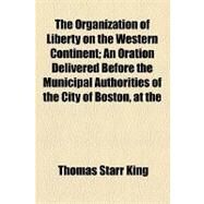 The Organization of Liberty on the Western Continent: An Oration Delivered Before the Municipal Authorities of the City of Boston, at the Celebration of the Seventy-sixth Anniversary of the Declaration of by King, Thomas Starr; Sclater, Philip Lutley, 9781154448146