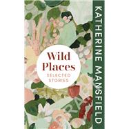 Wild Places Selected Stories by Mansfield, Katherine, 9781784878146