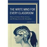 The Write Mind for Every Classroom How to Connect Brain Science and Writing Across the Disciplines by Wirtz, Jason, 9781475818147