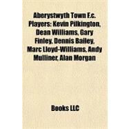 Aberystwyth Town F C Players : Kevin Pilkington, Dean Williams, Gary Finley, Dennis Bailey, Marc Lloyd-Williams, Andy Mulliner, Alan Morgan by , 9781155918150