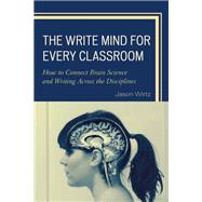 The Write Mind for Every Classroom How to Connect Brain Science and Writing Across the Disciplines by Wirtz, Jason, 9781475818154