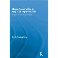 Queer Temporalities in Gay Male Representation: Tragedy, Normativity, and Futurity by Goltz; Dustin Bradley, 9780415898157