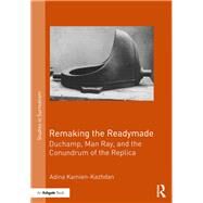 Remaking the Readymade: Duchamp, Man Ray, and the Conundrum of the Replica by Kamien-Kazhdan; Adina, 9781472478160