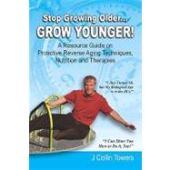 Stop Growing Older...grow Younger: A Resource Guide on Reverse Aging Techniques, Nutrition and Therapies by Towers, J. Collin, 9781601458162