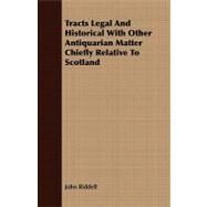 Tracts Legal and Historical With Other Antiquarian Matter Chiefly Relative to Scotland by Riddell, John, 9781409788164