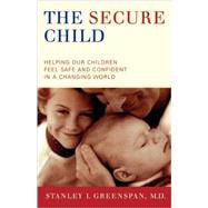The Secure Child Helping Our Children Feel Safe And Confident In A Changing World by Greenspan, Stanley I., 9780738208169