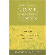 Reordered Love, Reordered Lives : Learning the Deep Meaning of Happiness by Naugle, David K., 9780802828170