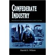 Confederate Industry : Manufacturers and Quartermasters in the Civil War by Wilson, Harold S., 9781578068173
