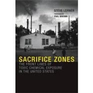 Sacrifice Zones The Front Lines of Toxic Chemical Exposure in the United States by Lerner, Steve; Brown, Phil, 9780262518178