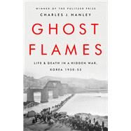 Ghost Flames Life and Death in a Hidden War, Korea 1950-1953 by Hanley, Charles J., 9781541768178