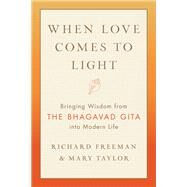When Love Comes to Light Bringing Wisdom from the Bhagavad Gita into Modern Life by Freeman, Richard; Taylor, Mary, 9781611808179