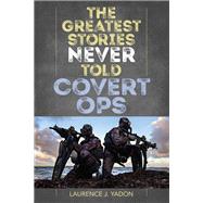 The Greatest Stories Never Told Covert Ops by Yadon, Laurence J.,, 9781493048182