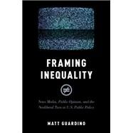 Framing Inequality News Media, Public Opinion, and the Neoliberal Turn in U.S. Public Policy by Guardino, Matt, 9780190888183