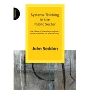 Systems Thinking in the Public Sector The Failure of the Reform Regime... and a Manifesto for a Better Way by Seddon, John, 9780955008184