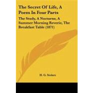 Secret of Life, a Poem in Four Parts : The Study, A Nocturne, A Summer Morning Reverie, the Breakfast Table (1871) by Stokes, H. G., 9781104328184