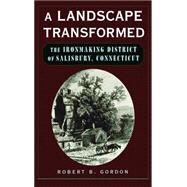 A Landscape Transformed The Ironmaking District of Salisbury, Connecticut by Gordon, Robert B., 9780195128185