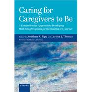 Caring for Caregivers to Be A Comprehensive Approach to Developing Well-Being Programs for the Health Care Learner by Ripp, Jonathan; Thomas, Larissa R.; Charney, Dennis S., 9780197658185