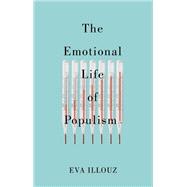 The Emotional Life of Populism How Fear, Disgust, Resentment, and Love Undermine Democracy by Illouz, Eva; Sicron, Avital, 9781509558193