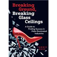 Breaking Ground, Breaking Glass Ceilings A Guide for Finding Success in Male-Dominated Industries by Ross, Tammie, 9780867188196