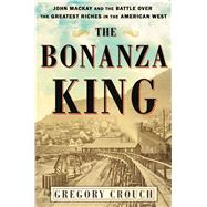 The Bonanza King John Mackay and the Battle over the Greatest Fortune in the American West by Crouch, Gregory, 9781501108198
