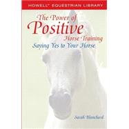 The Power of Positive Horse Training Saying Yes to Your Horse by Blanchard, Sarah, 9780764578199