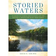 Storied Waters 35 Fabled Fly-Fishing Destinations and the Writers & Artists Who Made Them Famous by Van Wie, David A., 9780811738200