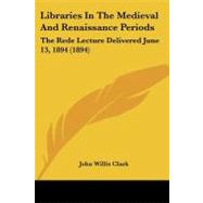Libraries in the Medieval and Renaissance Periods : The Rede Lecture Delivered June 13, 1894 (1894) by Clark, John Willis, 9781437028201