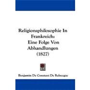 Religionsphilosophie in Frankreich : Eine Folge Von Abhandlungen (1827) by Rebecque, Benjamin De Constant De, 9781104438203