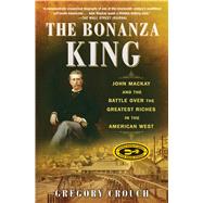 The Bonanza King John Mackay and the Battle over the Greatest Riches in the American West by Crouch, Gregory, 9781501108204