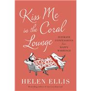 Kiss Me in the Coral Lounge Intimate Confessions from a Happy Marriage by Ellis, Helen, 9780385548205
