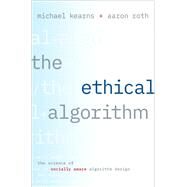 The Ethical Algorithm The Science of Socially Aware Algorithm Design by Kearns, Michael; Roth, Aaron, 9780190948207