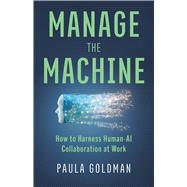 Manage the Machine How to Harness Human-AI Collaboration at Work by Goldman, Paula, 9781541608207
