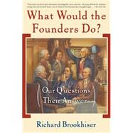 What Would the Founders Do? Our Questions, Their Answers by Brookhiser, Richard, 9780465008209