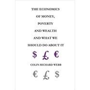 The Economics of Money, Poverty and Wealth and What We Should Do About It: First Ideas Edition by Webb, Colin Richard, 9780955848209