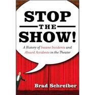Stop the Show! A History of Insane Incidents and Absurd Accidents in the Theater by Schreiber, Brad, 9781560258209