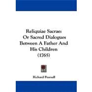 Reliquiae Sacrae : Or Sacred Dialogues Between A Father and His Children (1765) by Pearsall, Richard, 9781104438210