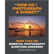 How Do I Photograph a Sunset? More than 150 essential photography questions answered by Gatcum, Chris, 9781781578216