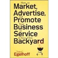 How to Market, Advertise and Promote Your Business or Service in Your Own Backyard by Egelhoff, Tom C., 9780470258217