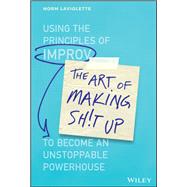 The Art of Making Sh!t Up Using the Principles of Improv to Become an Unstoppable Powerhouse by Laviolette, Norm, 9781119558217