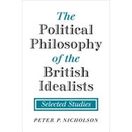 The Political Philosophy of the British Idealists: Selected Studies by Peter P. Nicholson, 9780521108218