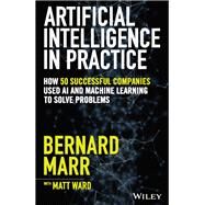 Artificial Intelligence in Practice How 50 Successful Companies Used AI and Machine Learning to Solve Problems by Marr, Bernard; Ward, Matt, 9781119548218