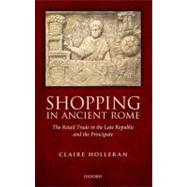 Shopping in Ancient Rome The Retail Trade in the Late Republic and the Principate by Holleran, Claire, 9780199698219
