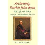 Archbishop Patrick John Ryan His Life and Times : Ireland - St. Louis - Philadelphia 1831-1911 by Ryan, Patrick, 9781438998220