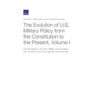 The Evolution of U.S. Military Policy from the Constitution to the Present The Old Regime: The Army, Militia, and Volunteers from Colonial Times to the Spanish-American War by Gentile, Gian; Karns, Jameson; Shurkin, Michael; Givens, Adam, 9780833098221