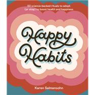 Happy Habits 50 Science-Backed Rituals to Adopt (or Stop) to Boost Health and Happiness by Salmansohn, Karen, 9781984858221