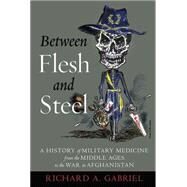 Between Flesh and Steel: A History of Military Medicine from the Middle Ages to the War in Afghanistan by Gabriel, Richard A., 9781612348223