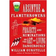 Absinthe & Flamethrowers Projects and Ruminations on the Art of Living Dangerously by Gurstelle, William, 9781556528224
