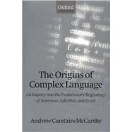 The Origins of Complex Language An Inquiry into the Evolutionary Beginnings of Sentences, Syllables, and Truth by Carstairs-McCarthy, Andrew, 9780198238225