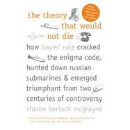 The Theory That Would Not Die; How Bayes' Rule Cracked the Enigma Code, Hunted Down Russian Submarines, and Emerged Triumphant from Two Centuries of Controversy by Sharon Bertsch McGrayne, 9780300188226
